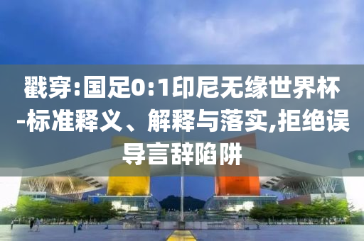 戳穿:國足0:1印尼無緣世界杯-標準釋義、解釋與落實,拒絕誤導言辭陷阱