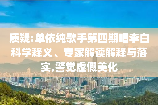 質(zhì)疑:單依純歌手第四期唱李白科學(xué)釋義、專家解讀解釋與落實,警覺虛假美化