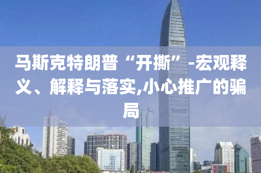 馬斯克特朗普“開撕”-宏觀釋義、解釋與落實,小心推廣的騙局