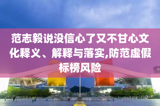范志毅說沒信心了又不甘心文化釋義、解釋與落實,防范虛假標(biāo)榜風(fēng)險