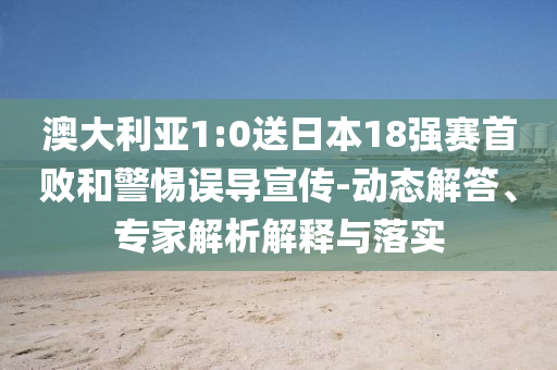 澳大利亞1:0送日本18強(qiáng)賽首敗和警惕誤導(dǎo)宣傳-動(dòng)態(tài)解答、專(zhuān)家解析解釋與落實(shí)