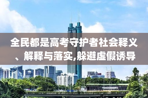 全民都是高考守護(hù)者社會(huì)釋義、解釋與落實(shí),躲避虛假誘導(dǎo)