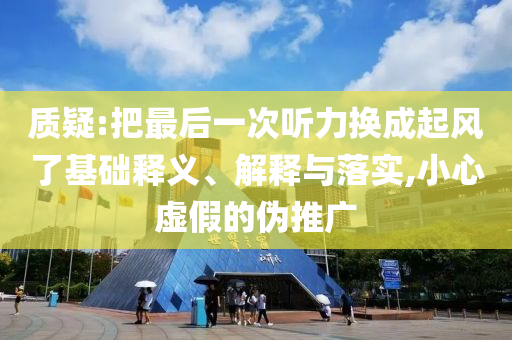 質(zhì)疑:把最后一次聽(tīng)力換成起風(fēng)了基礎(chǔ)釋義、解釋與落實(shí),小心虛假的偽推廣