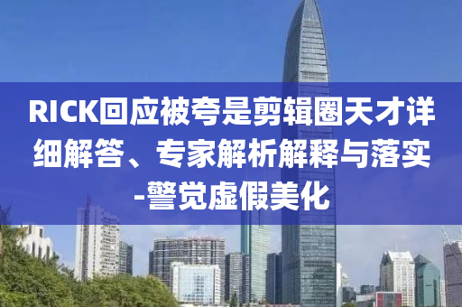 RICK回應(yīng)被夸是剪輯圈天才詳細(xì)解答、專(zhuān)家解析解釋與落實(shí)-警覺(jué)虛假美化