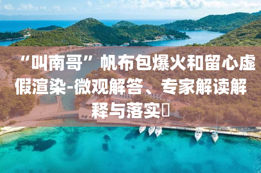 “叫南哥”帆布包爆火和留心虛假渲染-微觀(guān)解答、專(zhuān)家解讀解釋與落實(shí)?