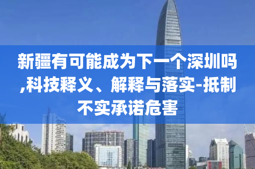 新疆有可能成為下一個(gè)深圳嗎,科技釋義、解釋與落實(shí)-抵制不實(shí)承諾危害