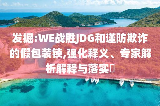 發(fā)掘:WE戰(zhàn)勝JDG和謹(jǐn)防欺詐的假包裝鎖,強(qiáng)化釋義、專(zhuān)家解析解釋與落實(shí)?