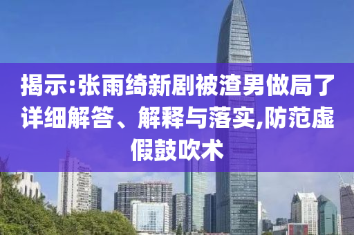 揭示:張雨綺新劇被渣男做局了詳細(xì)解答、解釋與落實(shí),防范虛假鼓吹術(shù)