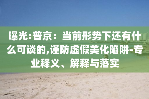 曝光:普京：當(dāng)前形勢下還有什么可談的,謹(jǐn)防虛假美化陷阱-專業(yè)釋義、解釋與落實