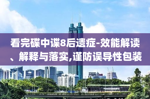 看完碟中諜8后遺癥-效能解讀、解釋與落實(shí),謹(jǐn)防誤導(dǎo)性包裝