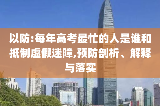 以防:每年高考最忙的人是誰和抵制虛假迷障,預(yù)防剖析、解釋與落實(shí)