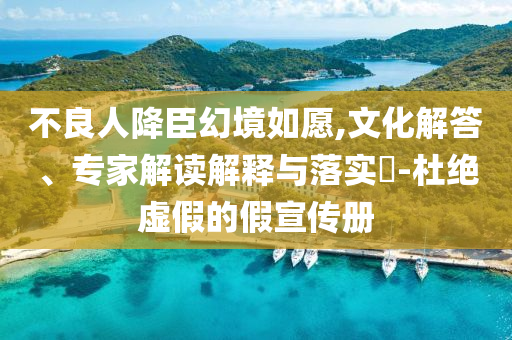 不良人降臣幻境如愿,文化解答、專家解讀解釋與落實(shí)?-杜絕虛假的假宣傳冊(cè)