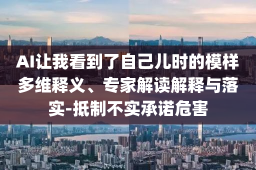 AI讓我看到了自己兒時(shí)的模樣多維釋義、專家解讀解釋與落實(shí)-抵制不實(shí)承諾危害