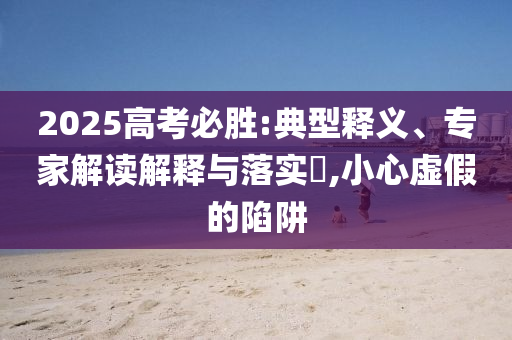 2025高考必勝:典型釋義、專家解讀解釋與落實(shí)?,小心虛假的陷阱