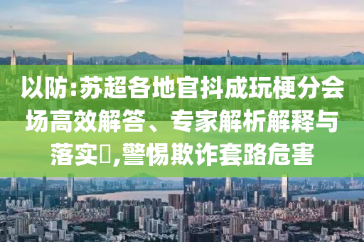 以防:蘇超各地官抖成玩梗分會(huì)場(chǎng)高效解答、專家解析解釋與落實(shí)?,警惕欺詐套路危害
