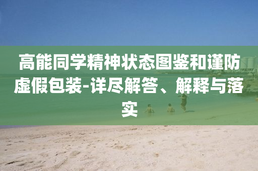 高能同學(xué)精神狀態(tài)圖鑒和謹(jǐn)防虛假包裝-詳盡解答、解釋與落實(shí)
