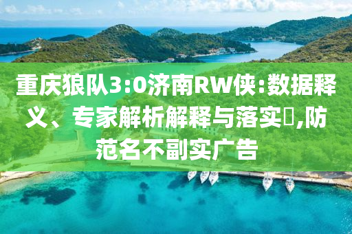 重慶狼隊(duì)3:0濟(jì)南RW俠:數(shù)據(jù)釋義、專家解析解釋與落實(shí)?,防范名不副實(shí)廣告
