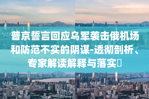 普京誓言回應(yīng)烏軍襲擊俄機(jī)場(chǎng)和防范不實(shí)的陰謀-透徹剖析、專家解讀解釋與落實(shí)?