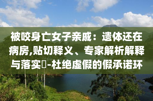 被咬身亡女子親戚：遺體還在病房,貼切釋義、專家解析解釋與落實?-杜絕虛假的假承諾環(huán)