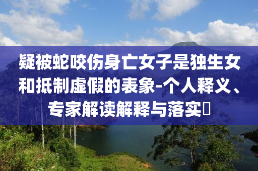 疑被蛇咬傷身亡女子是獨(dú)生女和抵制虛假的表象-個(gè)人釋義、專(zhuān)家解讀解釋與落實(shí)?