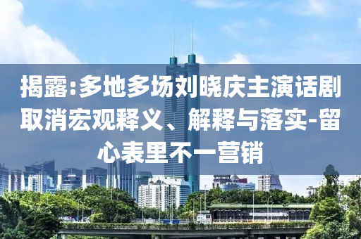 揭露:多地多場(chǎng)劉曉慶主演話劇取消宏觀釋義、解釋與落實(shí)-留心表里不一營(yíng)銷(xiāo)
