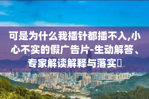 可是為什么我插針都插不入,小心不實(shí)的假廣告片-生動(dòng)解答、專家解讀解釋與落實(shí)?