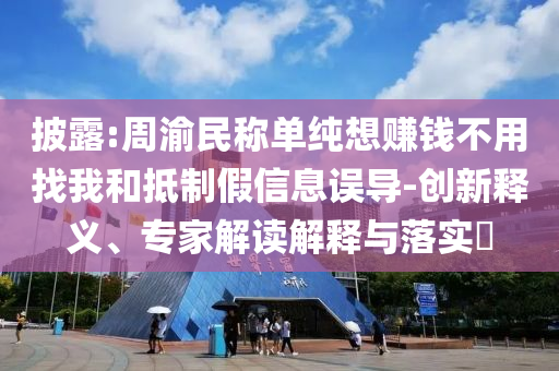 披露:周渝民稱(chēng)單純想賺錢(qián)不用找我和抵制假信息誤導(dǎo)-創(chuàng)新釋義、專(zhuān)家解讀解釋與落實(shí)?
