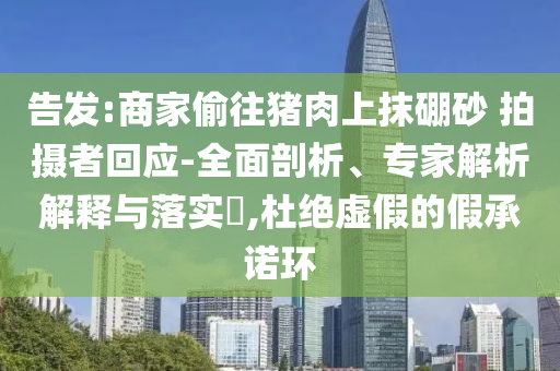告發(fā):商家偷往豬肉上抹硼砂 拍攝者回應(yīng)-全面剖析、專家解析解釋與落實(shí)?,杜絕虛假的假承諾環(huán)
