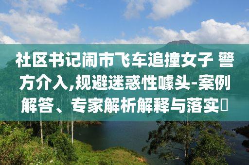 社區(qū)書(shū)記鬧市飛車追撞女子 警方介入,規(guī)避迷惑性噱頭-案例解答、專家解析解釋與落實(shí)?