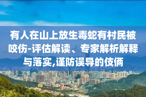 有人在山上放生毒蛇有村民被咬傷-評(píng)估解讀、專家解析解釋與落實(shí),謹(jǐn)防誤導(dǎo)的伎倆