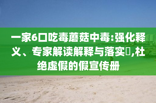 一家6口吃毒蘑菇中毒:強(qiáng)化釋義、專家解讀解釋與落實(shí)?,杜絕虛假的假宣傳冊(cè)