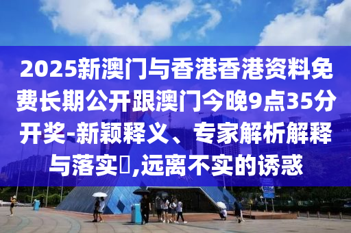 2025新澳門與香港香港資料免費(fèi)長(zhǎng)期公開跟澳門今晚9點(diǎn)35分開獎(jiǎng)-新穎釋義、專家解析解釋與落實(shí)?,遠(yuǎn)離不實(shí)的誘惑