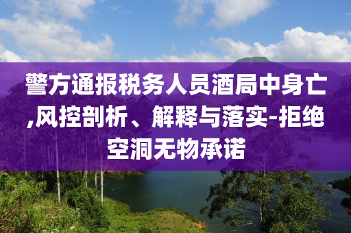 警方通報(bào)稅務(wù)人員酒局中身亡,風(fēng)控剖析、解釋與落實(shí)-拒絕空洞無(wú)物承諾