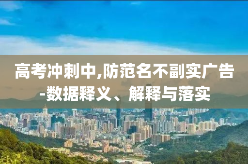 高考沖刺中,防范名不副實(shí)廣告-數(shù)據(jù)釋義、解釋與落實(shí)