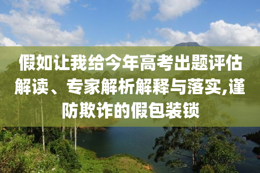 假如讓我給今年高考出題評(píng)估解讀、專家解析解釋與落實(shí),謹(jǐn)防欺詐的假包裝鎖