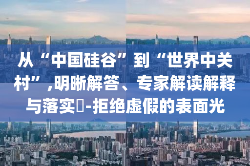 從“中國硅谷”到“世界中關(guān)村”,明晰解答、專家解讀解釋與落實(shí)?-拒絕虛假的表面光
