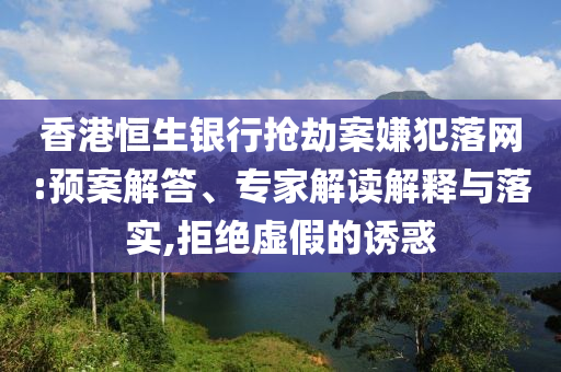 香港恒生銀行搶劫案嫌犯落網(wǎng):預案解答、專家解讀解釋與落實,拒絕虛假的誘惑