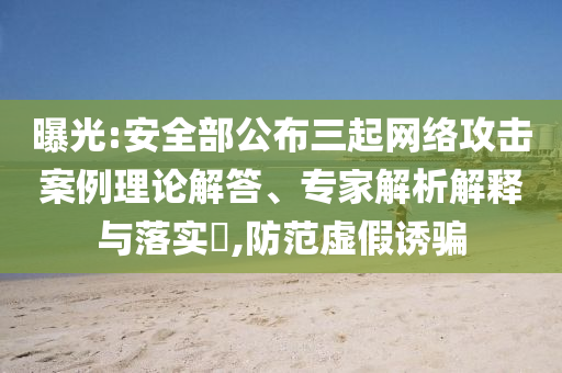 曝光:安全部公布三起網(wǎng)絡(luò)攻擊案例理論解答、專家解析解釋與落實?,防范虛假誘騙
