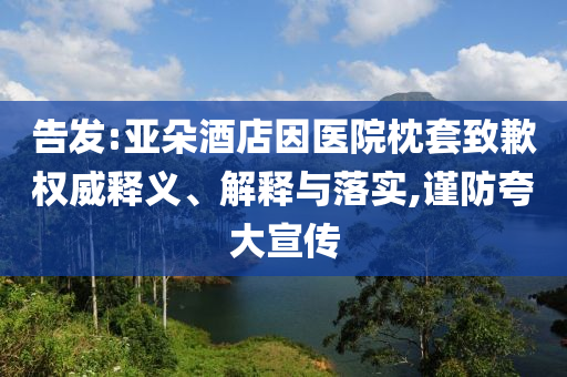 告發(fā):亞朵酒店因醫(yī)院枕套致歉權(quán)威釋義、解釋與落實,謹防夸大宣傳