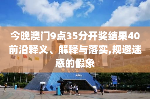 今晚澳門9點(diǎn)35分開獎(jiǎng)結(jié)果40前沿釋義、解釋與落實(shí),規(guī)避迷惑的假象