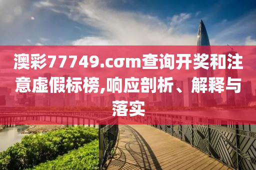 澳彩77749.cσm查詢開獎(jiǎng)和注意虛假標(biāo)榜,響應(yīng)剖析、解釋與落實(shí)
