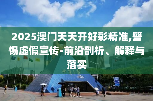 2025澳門天天開好彩精準(zhǔn),警惕虛假宣傳-前沿剖析、解釋與落實(shí)