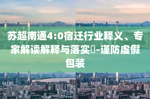 蘇超南通4:0宿遷行業(yè)釋義、專家解讀解釋與落實(shí)?-謹(jǐn)防虛假包裝