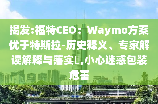 揭發(fā):福特CEO：Waymo方案優(yōu)于特斯拉-歷史釋義、專家解讀解釋與落實(shí)?,小心迷惑包裝危害