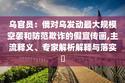 烏官員：俄對烏發(fā)動最大規(guī)?？找u和防范欺詐的假宣傳畫,主流釋義、專家解析解釋與落實?