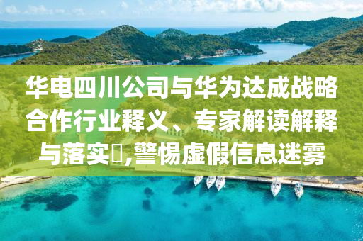 華電四川公司與華為達(dá)成戰(zhàn)略合作行業(yè)釋義、專家解讀解釋與落實(shí)?,警惕虛假信息迷霧