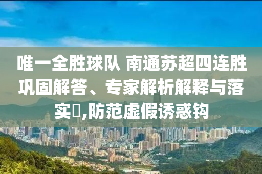 唯一全勝球隊(duì) 南通蘇超四連勝鞏固解答、專家解析解釋與落實(shí)?,防范虛假誘惑鉤