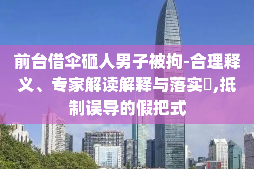 前臺(tái)借傘砸人男子被拘-合理釋義、專家解讀解釋與落實(shí)?,抵制誤導(dǎo)的假把式