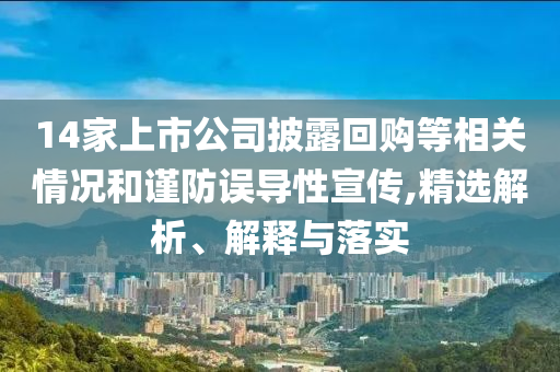 14家上市公司披露回購(gòu)等相關(guān)情況和謹(jǐn)防誤導(dǎo)性宣傳,精選解析、解釋與落實(shí)