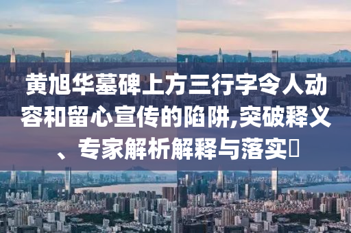黃旭華墓碑上方三行字令人動(dòng)容和留心宣傳的陷阱,突破釋義、專家解析解釋與落實(shí)?